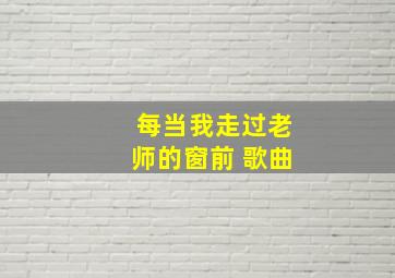 每当我走过老师的窗前 歌曲